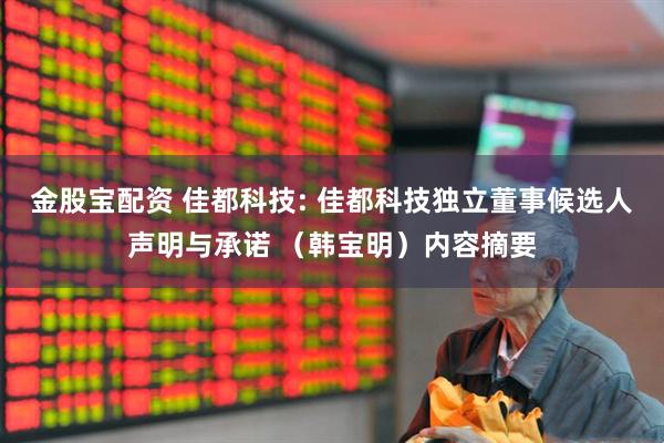 金股宝配资 佳都科技: 佳都科技独立董事候选人声明与承诺 （韩宝明）内容摘要