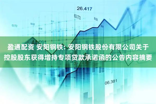 盈通配资 安阳钢铁: 安阳钢铁股份有限公司关于控股股东获得增持专项贷款承诺函的公告内容摘要
