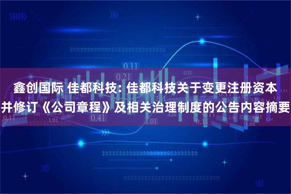 鑫创国际 佳都科技: 佳都科技关于变更注册资本并修订《公司章程》及相关治理制度的公告内容摘要