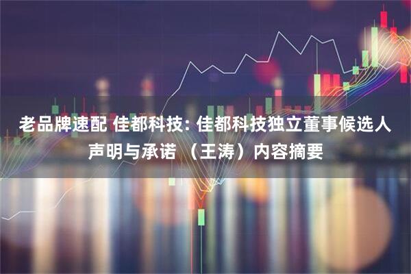 老品牌速配 佳都科技: 佳都科技独立董事候选人声明与承诺 （王涛）内容摘要