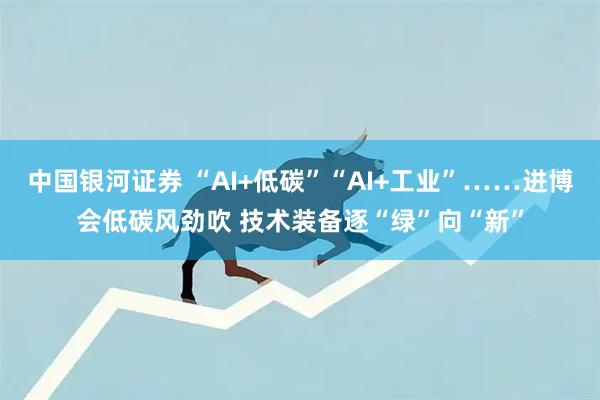 中国银河证券 “AI+低碳”“AI+工业”……进博会低碳风劲吹 技术装备逐“绿”向“新”