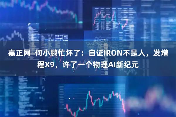 嘉正网  何小鹏忙坏了：自证IRON不是人，发增程X9，许了一个物理AI新纪元