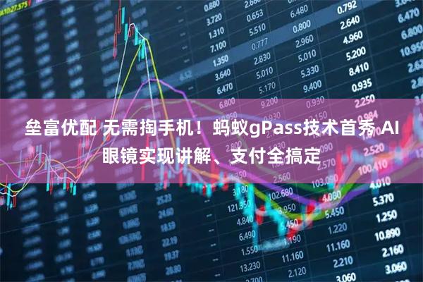 垒富优配 无需掏手机！蚂蚁gPass技术首秀 AI眼镜实现讲解、支付全搞定