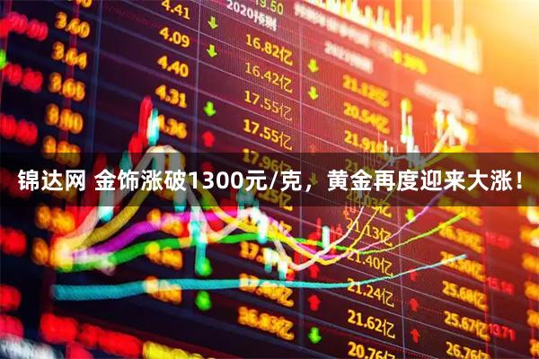 锦达网 金饰涨破1300元/克,黄金再度迎来大涨!