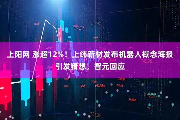 上阳网 涨超12%！上纬新材发布机器人概念海报引发猜想，智元回应