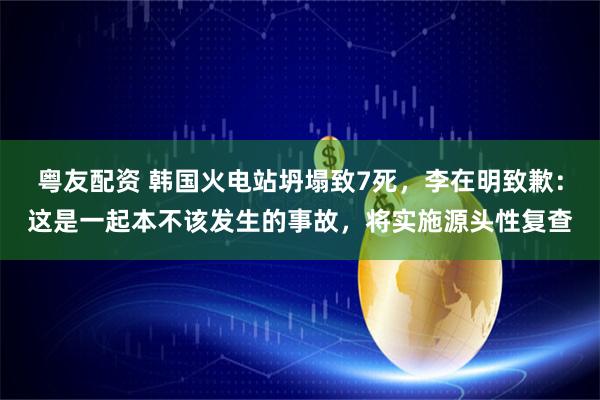 粤友配资 韩国火电站坍塌致7死，李在明致歉：这是一起本不该发生的事故，将实施源头性复查