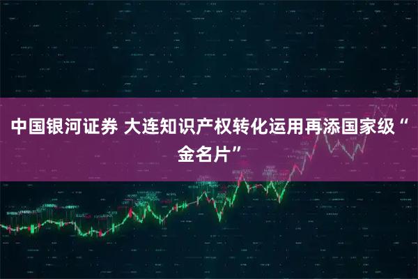 中国银河证券 大连知识产权转化运用再添国家级“金名片”