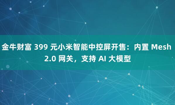 金牛财富 399 元小米智能中控屏开售：内置 Mesh 2.0 网关，支持 AI 大模型