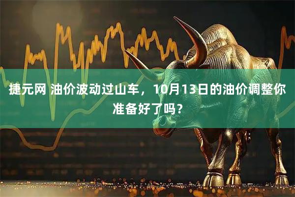 捷元网 油价波动过山车，10月13日的油价调整你准备好了吗？