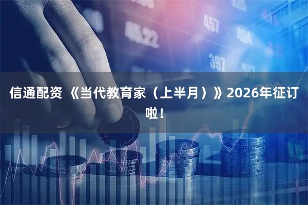 信通配资 《当代教育家（上半月）》2026年征订啦！