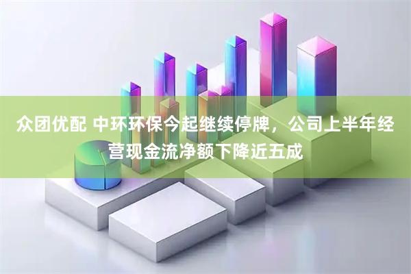众团优配 中环环保今起继续停牌，公司上半年经营现金流净额下降近五成