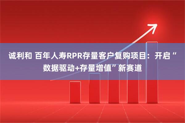 诚利和 百年人寿RPR存量客户复购项目：开启“数据驱动+存量增值”新赛道