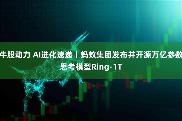 牛股动力 AI进化速递丨蚂蚁集团发布并开源万亿参数思考模型Ring-1T