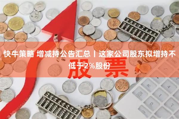 快牛策略 增减持公告汇总丨这家公司股东拟增持不低于2%股份