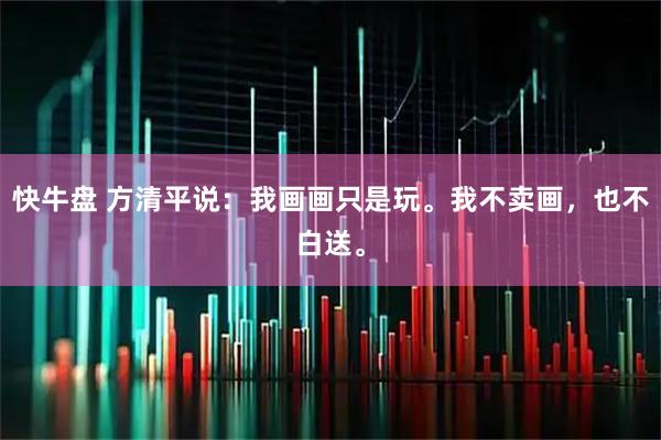 快牛盘 方清平说：我画画只是玩。我不卖画，也不白送。