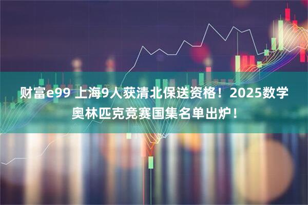 财富e99 上海9人获清北保送资格！2025数学奥林匹克竞赛国集名单出炉！