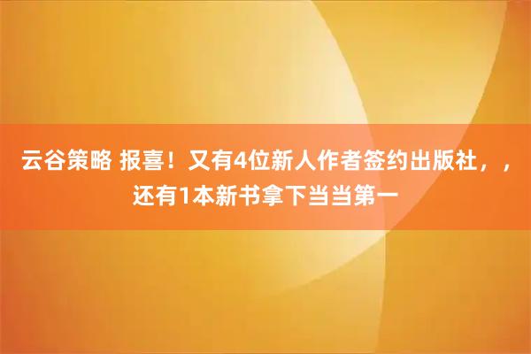 云谷策略 报喜！又有4位新人作者签约出版社，，还有1本新书拿下当当第一