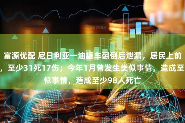 富源优配 尼日利亚一油罐车翻倒后泄漏，居民上前哄抢时爆炸，至少31死17伤；今年1月曾发生类似事情，造成至少98人死亡