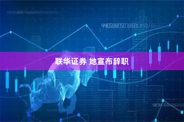 联华证券 她宣布辞职