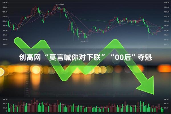 创高网 “莫言喊你对下联” “00后”夺魁