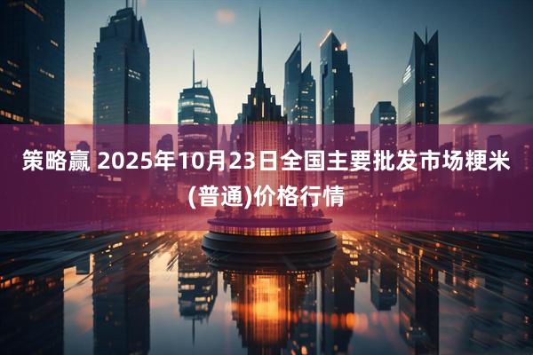 策略赢 2025年10月23日全国主要批发市场粳米(普通)价格行情