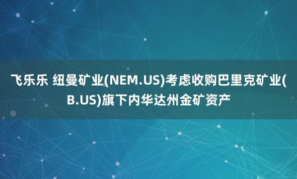 飞乐乐 纽曼矿业(NEM.US)考虑收购巴里克矿业(B.US)旗下内华达州金矿资产