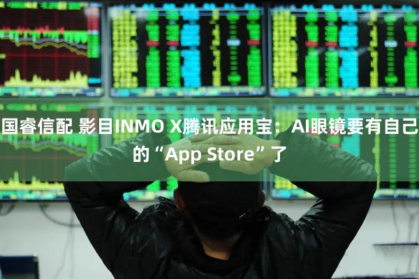 国睿信配 影目INMO X腾讯应用宝：AI眼镜要有自己的“App Store”了