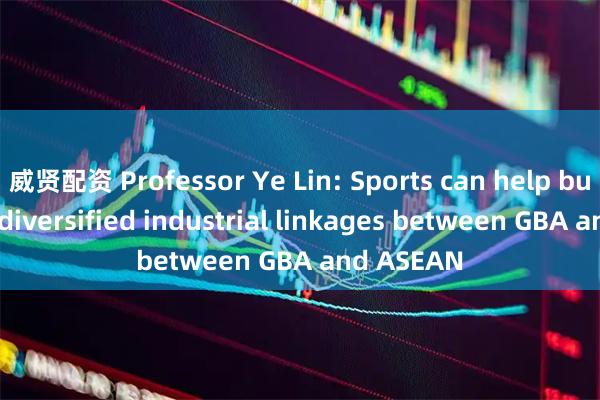 威贤配资 Professor Ye Lin: Sports can help build more diversified industrial linkages between GBA and ASEAN