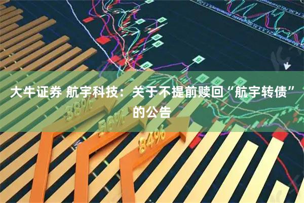 大牛证券 航宇科技：关于不提前赎回“航宇转债”的公告