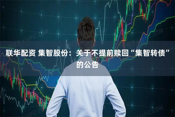 联华配资 集智股份：关于不提前赎回“集智转债”的公告