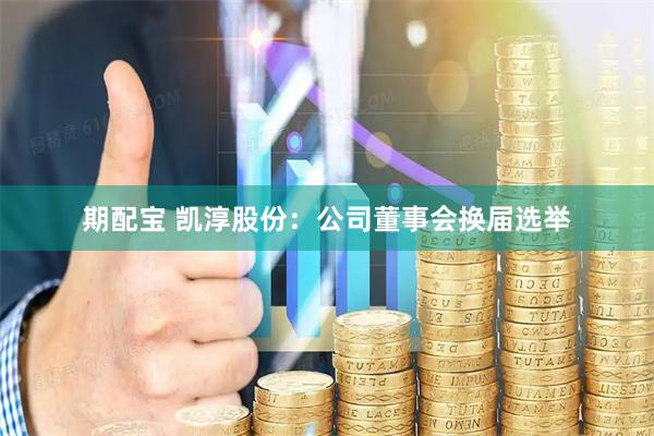 期配宝 凯淳股份：公司董事会换届选举