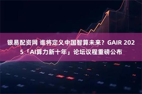 银易配资网 谁将定义中国智算未来?GAIR 2025「AI算力新十年」论坛议程重磅公布