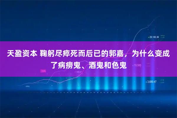 天盈资本 鞠躬尽瘁死而后已的郭嘉，为什么变成了病痨鬼、酒鬼和色鬼