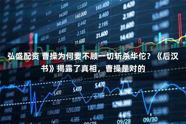 弘盛配资 曹操为何要不顾一切斩杀华佗?《后汉书》揭露了真相,曹操是对的