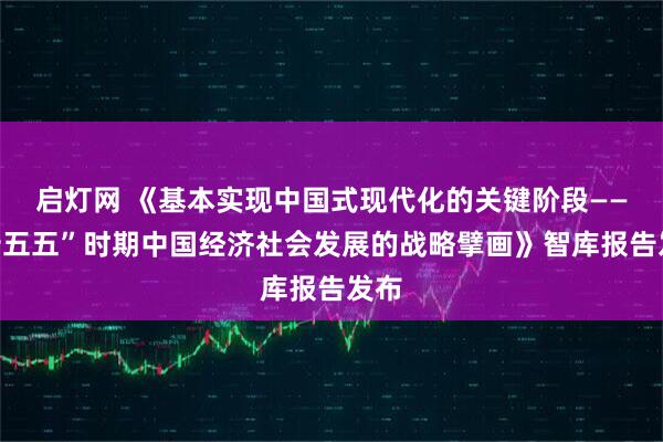 启灯网 《基本实现中国式现代化的关键阶段——“十五五”时期中国经济社会发展的战略擘画》智库报告发布