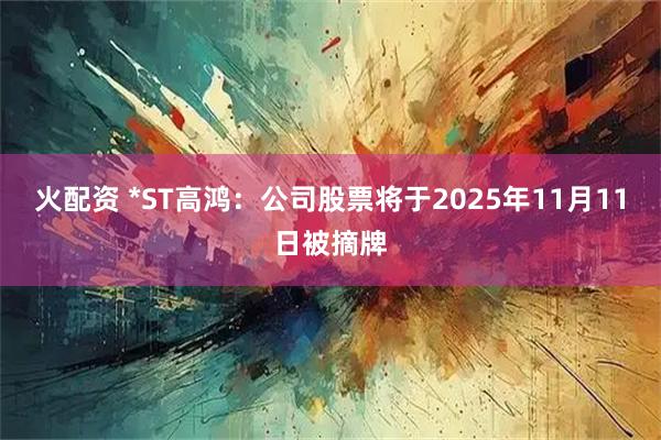 火配资 *ST高鸿:公司股票将于2025年11月11日被摘牌