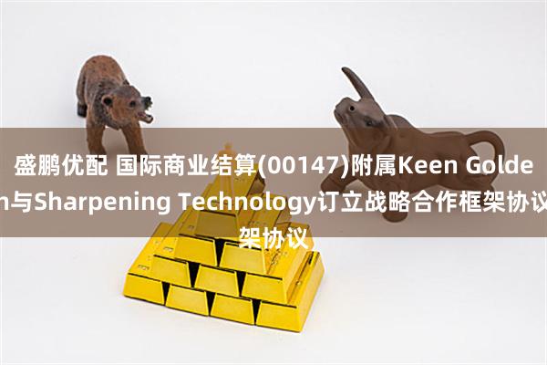 盛鹏优配 国际商业结算(00147)附属Keen Golden与Sharpening Technology订立战略合作框架协议