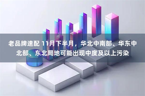 老品牌速配 11月下半月，华北中南部、华东中北部、东北局地可能出现中度及以上污染
