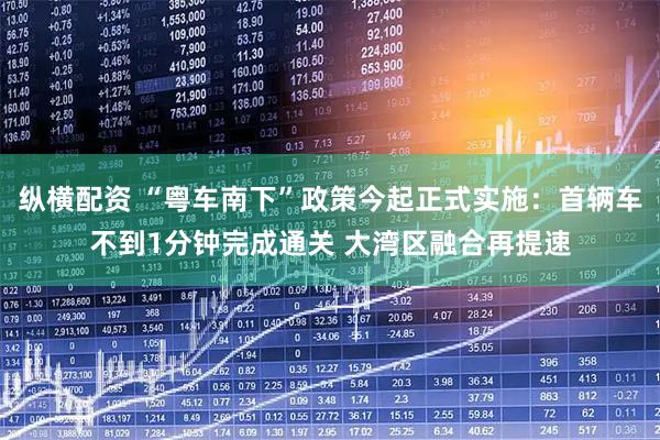 纵横配资 “粤车南下”政策今起正式实施：首辆车不到1分钟完成通关 大湾区融合再提速