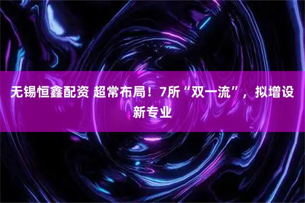 无锡恒鑫配资 超常布局!7所“双一流”,拟增设新专业