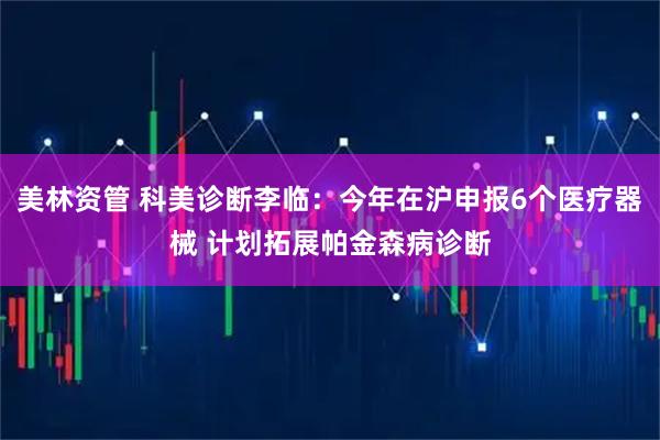 美林资管 科美诊断李临：今年在沪申报6个医疗器械 计划拓展帕金森病诊断