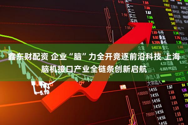 鑫东财配资 企业“脑”力全开竞逐前沿科技 上海脑机接口产业全链条创新启航