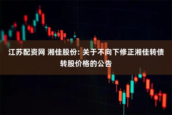 江苏配资网 湘佳股份: 关于不向下修正湘佳转债转股价格的公告
