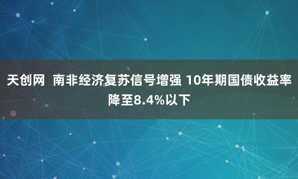 天创网 南非经济复苏信号增强 10年期国债收益率降至8.4%以下
