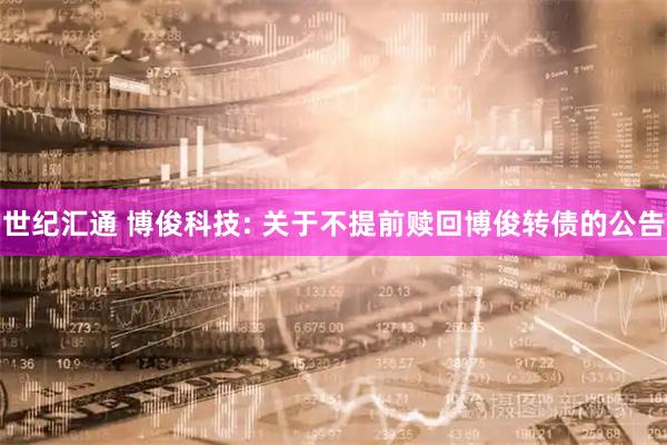 世纪汇通 博俊科技: 关于不提前赎回博俊转债的公告