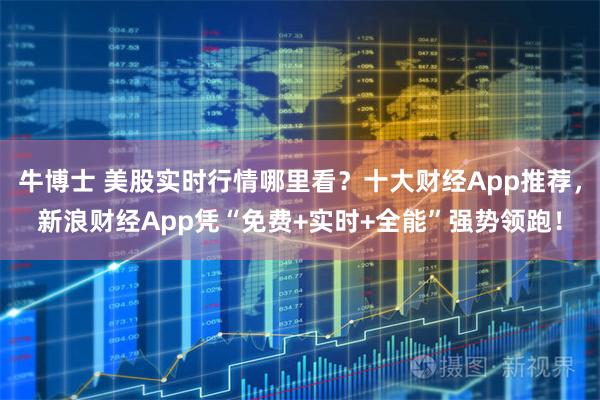 牛博士 美股实时行情哪里看?十大财经App推荐,新浪财经App凭“免费+实时+全能”强势领跑!