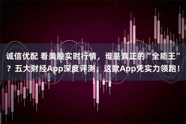诚信优配 看美股实时行情,谁是真正的“全能王”?五大财经App深度评测,这款App凭实力领跑!