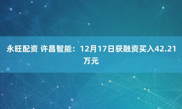 永旺配资 许昌智能:12月17日获融资买入42.21万元
