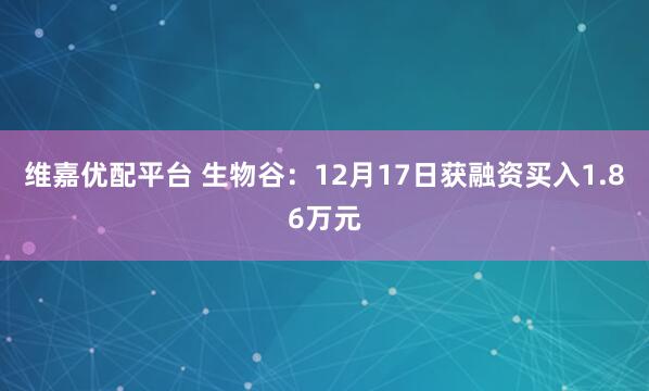 维嘉优配平台 生物谷:12月17日获融资买入1.86万元