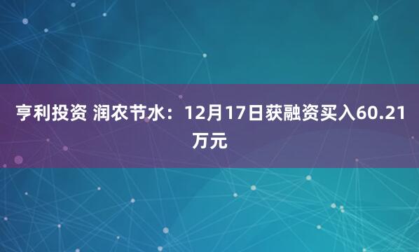 亨利投资 润农节水:12月17日获融资买入60.21万元
